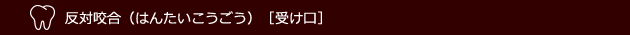 反対咬合（はんたいこうごう）［受け口］