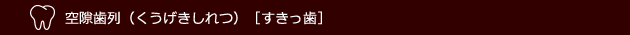 空隙歯列（くうげきしれつ）［すきっ歯］